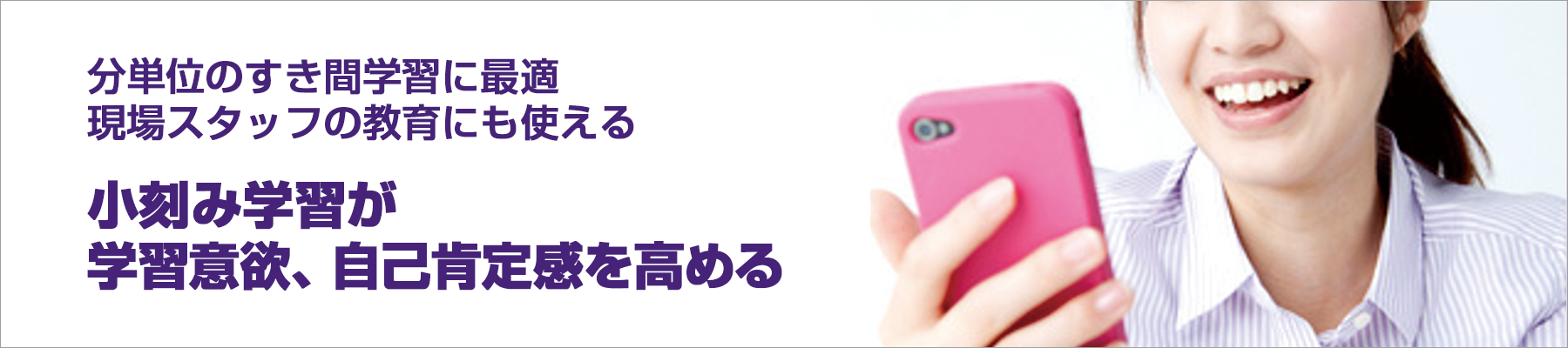 分単位のすき間学習に最適 現場スタッフの教育にも使える 小刻み学習が学習意欲、自己肯定感を高める